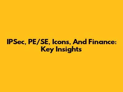IPSec, PE/SE, Icons, And Finance: Key Insights