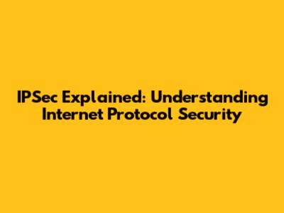 IPSec Explained: Understanding Internet Protocol Security