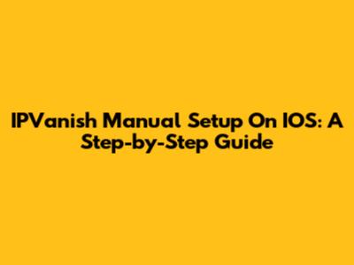 IPVanish Manual Setup On IOS: A Step-by-Step Guide