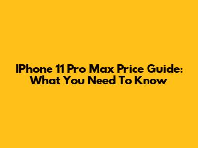 IPhone 11 Pro Max Price Guide: What You Need To Know