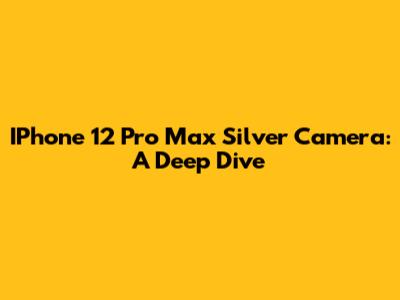 IPhone 12 Pro Max Silver Camera: A Deep Dive