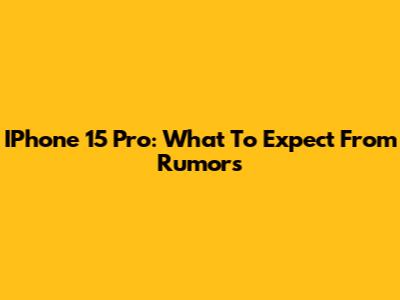 IPhone 15 Pro: What To Expect From Rumors