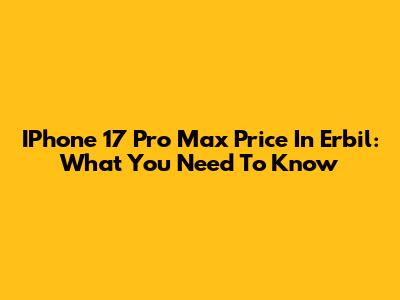 IPhone 17 Pro Max Price In Erbil: What You Need To Know