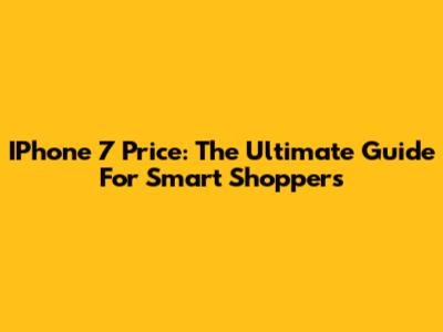 IPhone 7 Price: The Ultimate Guide For Smart Shoppers