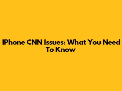 IPhone CNN Issues: What You Need To Know