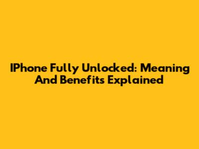 IPhone Fully Unlocked: Meaning And Benefits Explained