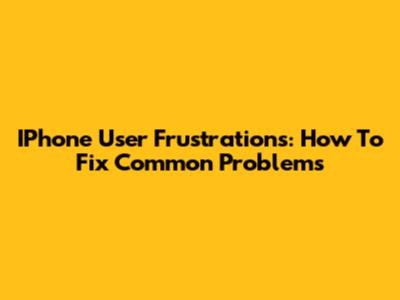 IPhone User Frustrations: How To Fix Common Problems