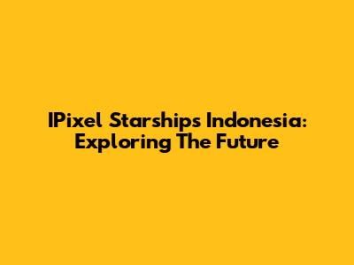 IPixel Starships Indonesia: Exploring The Future