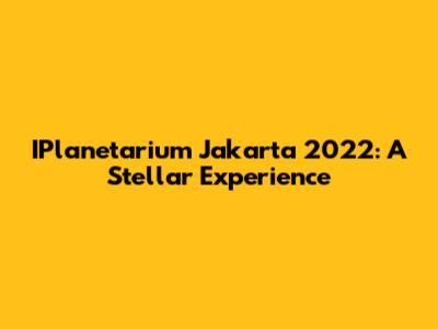 IPlanetarium Jakarta 2022: A Stellar Experience