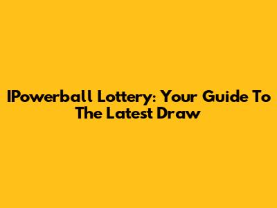 IPowerball Lottery: Your Guide To The Latest Draw