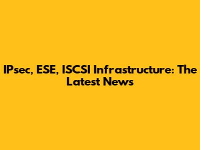 IPsec, ESE, ISCSI Infrastructure: The Latest News