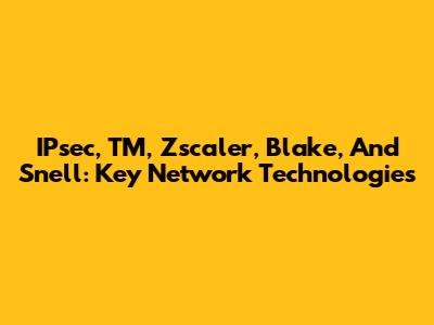 IPsec, TM, Zscaler, Blake, And Snell: Key Network Technologies