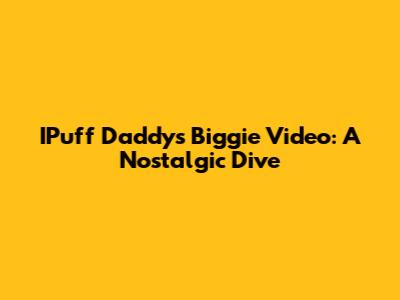 IPuff Daddy's Biggie Video: A Nostalgic Dive