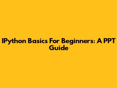 IPython Basics For Beginners: A PPT Guide