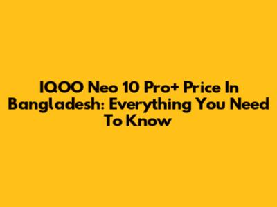 IQOO Neo 10 Pro+ Price In Bangladesh: Everything You Need To Know