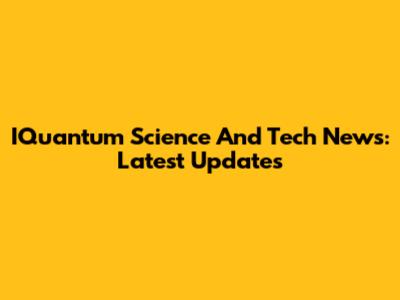 IQuantum Science And Tech News: Latest Updates
