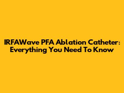 IRFAWave PFA Ablation Catheter: Everything You Need To Know