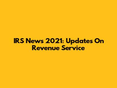 IRS News 2021: Updates On Revenue Service