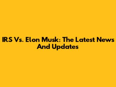 IRS Vs. Elon Musk: The Latest News And Updates
