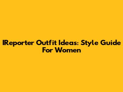 IReporter Outfit Ideas: Style Guide For Women