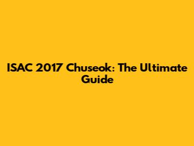 ISAC 2017 Chuseok: The Ultimate Guide