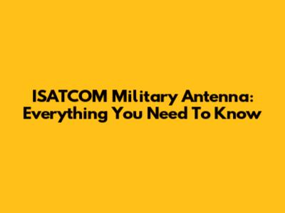 ISATCOM Military Antenna: Everything You Need To Know