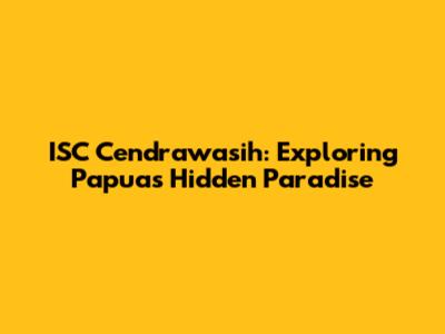 ISC Cendrawasih: Exploring Papua's Hidden Paradise