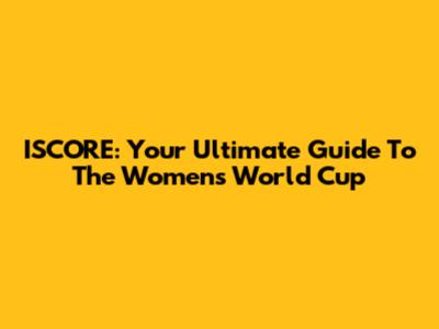 ISCORE: Your Ultimate Guide To The Women's World Cup
