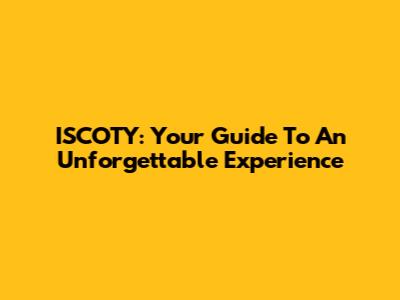 ISCOTY: Your Guide To An Unforgettable Experience