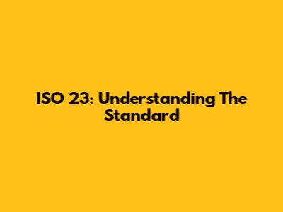 ISO 23: Understanding The Standard