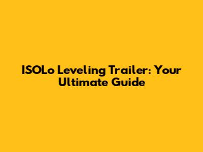 ISOLo Leveling Trailer: Your Ultimate Guide