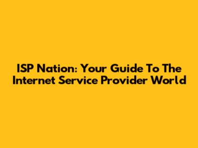 ISP Nation: Your Guide To The Internet Service Provider World