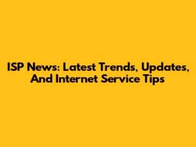 ISP News: Latest Trends, Updates, And Internet Service Tips