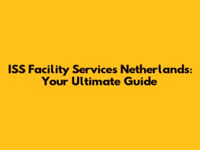 ISS Facility Services Netherlands: Your Ultimate Guide
