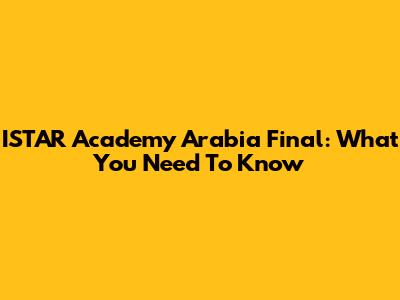 ISTAR Academy Arabia Final: What You Need To Know