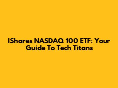 IShares NASDAQ 100 ETF: Your Guide To Tech Titans