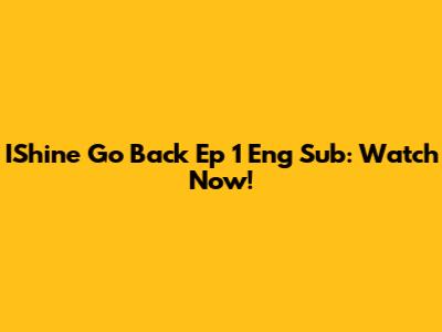 IShine Go Back Ep 1 Eng Sub: Watch Now!