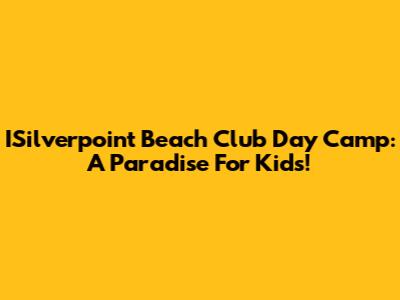 ISilverpoint Beach Club Day Camp: A Paradise For Kids!