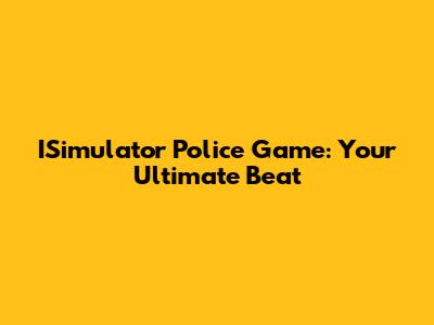 ISimulator Police Game: Your Ultimate Beat