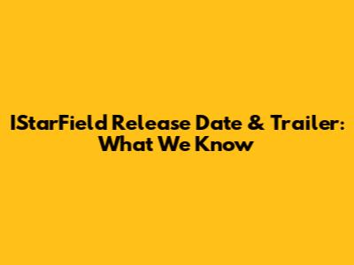 IStarField Release Date & Trailer: What We Know