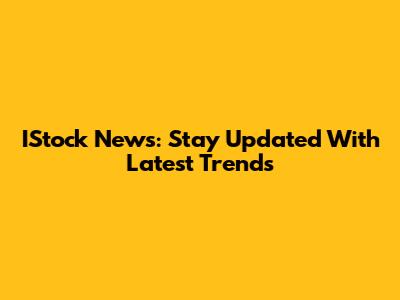 IStock News: Stay Updated With Latest Trends