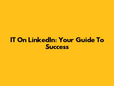 IT On LinkedIn: Your Guide To Success