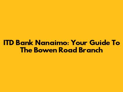 ITD Bank Nanaimo: Your Guide To The Bowen Road Branch