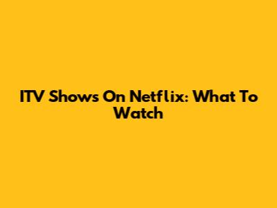 ITV Shows On Netflix: What To Watch