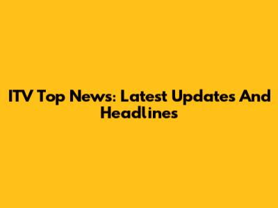 ITV Top News: Latest Updates And Headlines