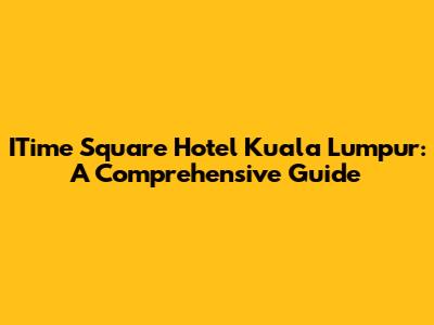 ITime Square Hotel Kuala Lumpur: A Comprehensive Guide