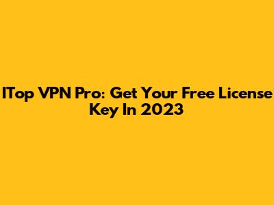 ITop VPN Pro: Get Your Free License Key In 2023