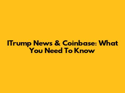 ITrump News & Coinbase: What You Need To Know