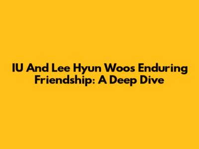 IU And Lee Hyun Woo's Enduring Friendship: A Deep Dive