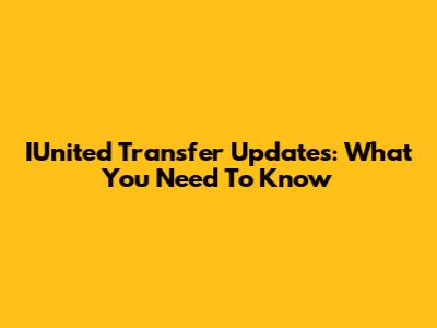 IUnited Transfer Updates: What You Need To Know